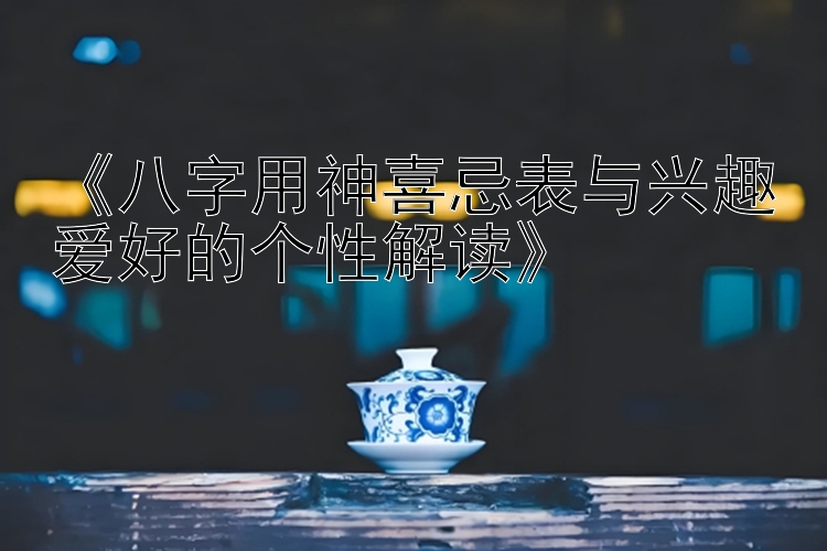 《八字用神喜忌表与兴趣爱好的个性解读》