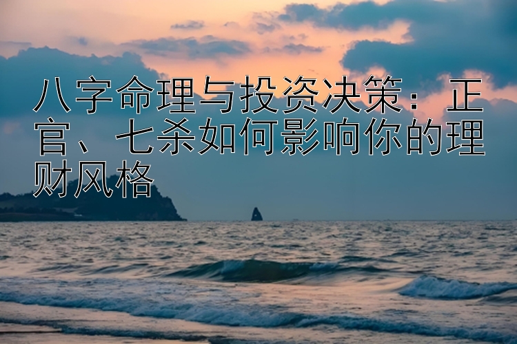 一分快三官   八字命理与投资决策：正官、七杀如何影响你的理财风格