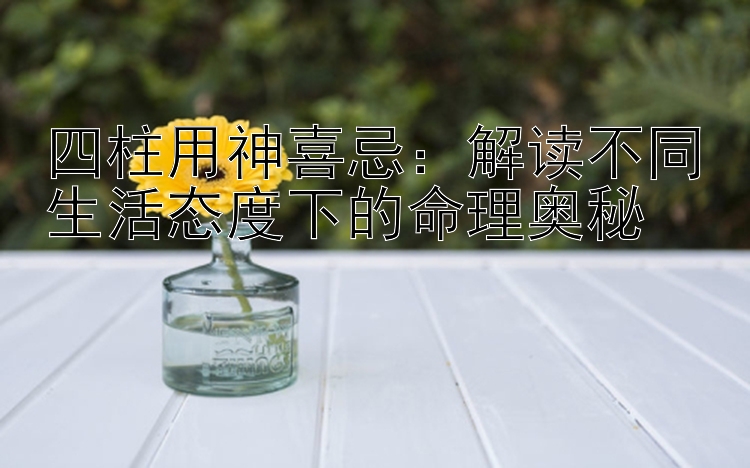 四柱用神喜忌：解读不同生活态度下的命理奥秘