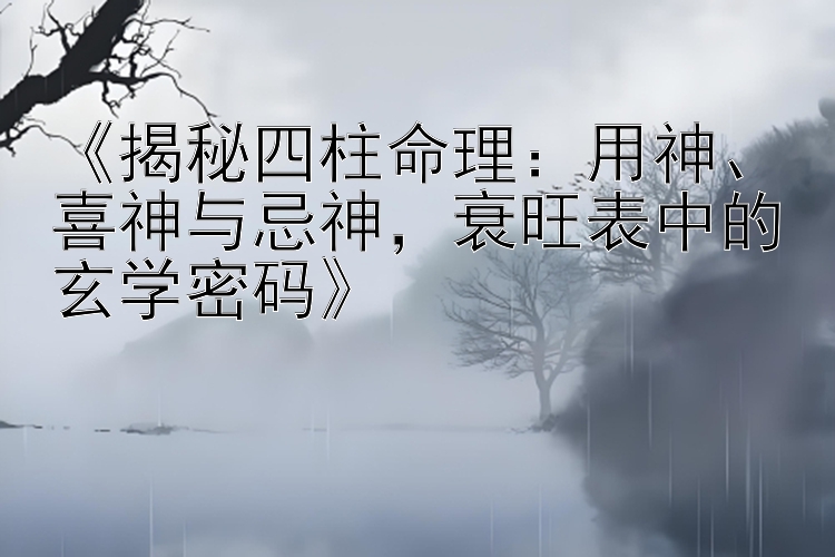 《揭秘四柱命理：用神、喜神与忌神，衰旺表中的玄学密码》