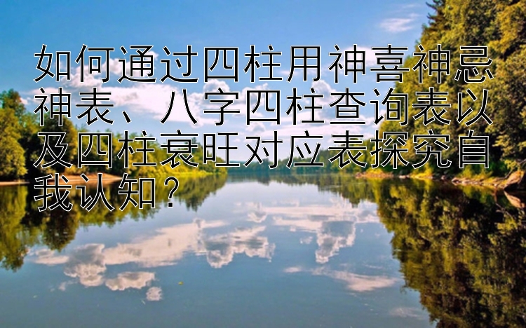 如何通过四柱用神喜神忌神表、八字四柱查询表以及四柱衰旺对应表探究自我认知？