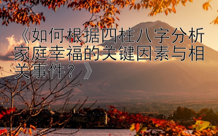 《如何根据四柱八字分析家庭幸福的关键因素与相关事件？》