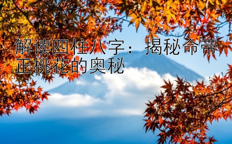 解读四柱八字：揭秘命带正桃花的奥秘