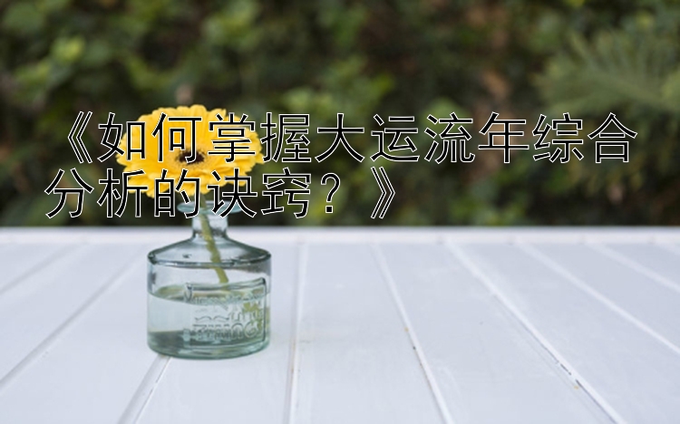 《如何掌握大运流年综合分析的诀窍？》