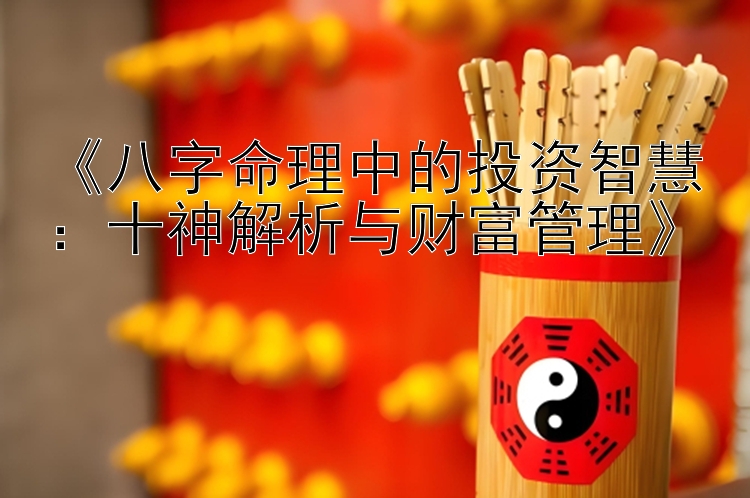 《八字命理中的投资智慧：十神解析与财富管理》