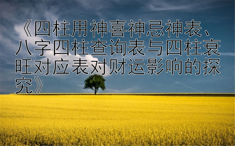 《四柱用神喜神忌神表、八字四柱查询表与四柱衰旺对应表对财运影响的探究》