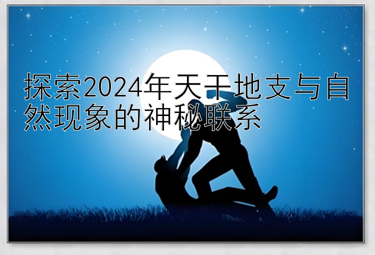 探索2024年天干地支与自然现象的神秘联系