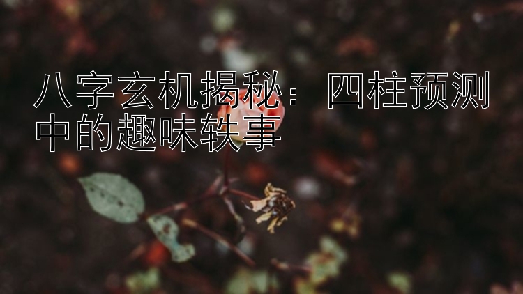 八字玄机揭秘：四柱预测中的趣味轶事