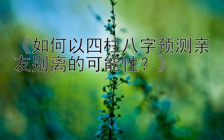 《如何以四柱八字预测亲友别离的可能性？》