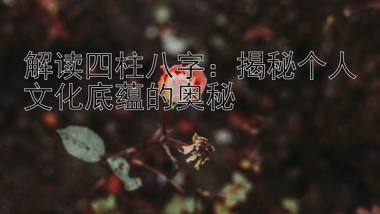 解读四柱八字：揭秘个人文化底蕴的奥秘