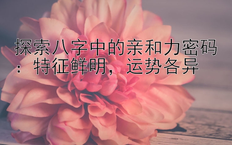 探索八字中的亲和力密码：特征鲜明，运势各异