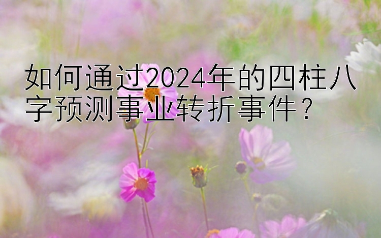 大发一分快3走势图分析技巧  如何通过2024年的四柱八字预测事业转折事件？