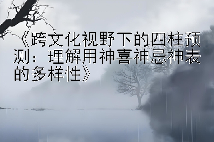 《跨文化视野下的四柱预测：理解用神喜神忌神表的多样性》