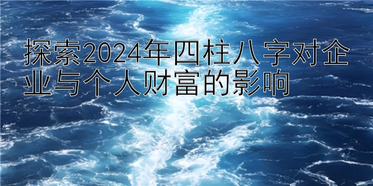 探索2024年四柱八字对企业与个人财富的影响