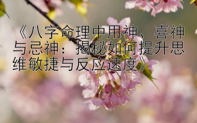 《八字命理中用神、喜神与忌神：揭秘如何提升思维敏捷与反应速度》