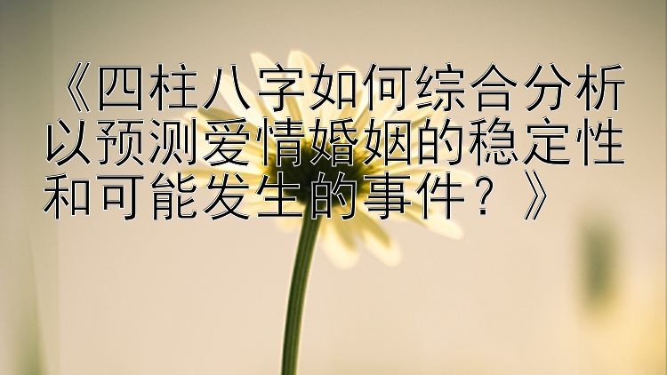 《四柱八字如何综合分析以预测爱情婚姻的稳定性和可能发生的事件？》