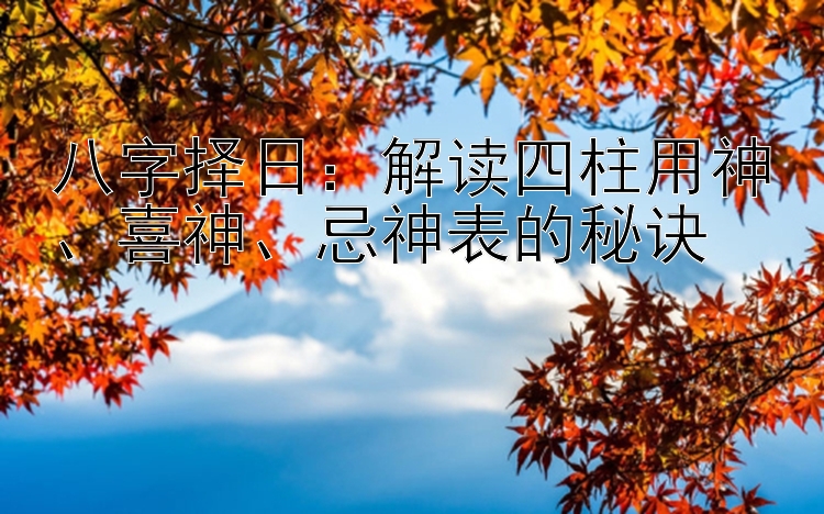 八字择日：解读四柱用神、喜神、忌神表的秘诀