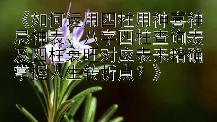 《如何运用四柱用神喜神忌神表、八字四柱查询表及四柱衰旺对应表来精确掌握人生转折点？》