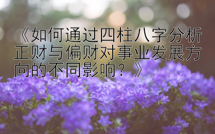 《如何通过四柱八字分析正财与偏财对事业发展方向的不同影响？》