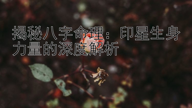 揭秘八字命理：印星生身力量的深度解析