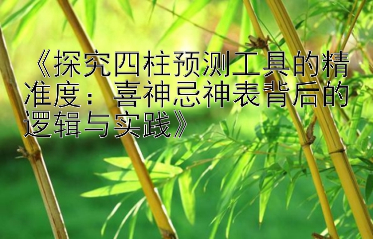 《探究四柱预测工具的精准度：喜神忌神表背后的逻辑与实践》