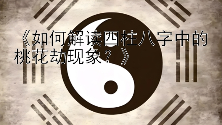 《如何解读四柱八字中的桃花劫现象？》