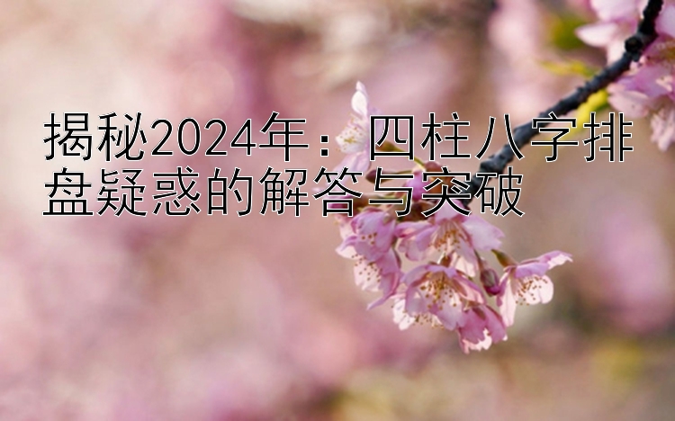 揭秘2024年：四柱八字排盘疑惑的解答与突破