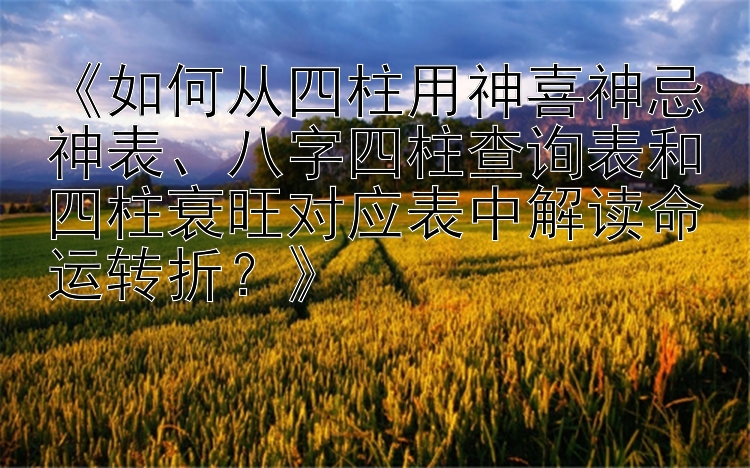 《如何从四柱用神喜神忌神表、八字四柱查询表和四柱衰旺对应表中解读命运转折？》