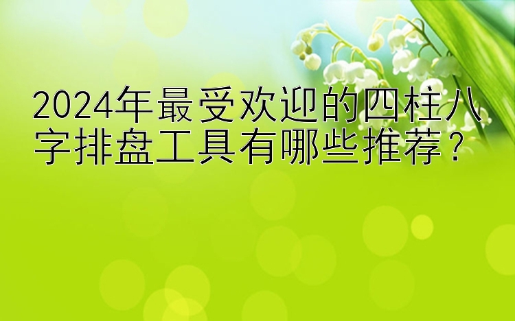 2024年最受欢迎的四柱八字排盘工具有哪些推荐？