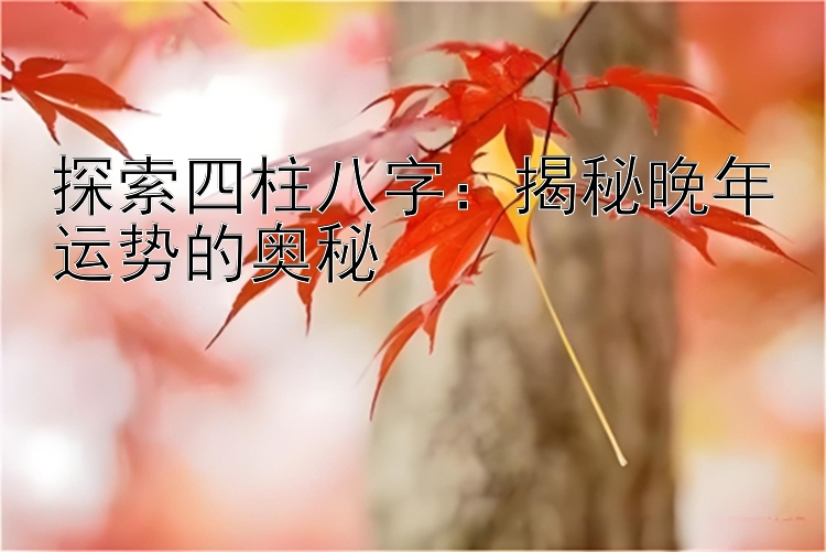 探索四柱八字：揭秘晚年运势的奥秘