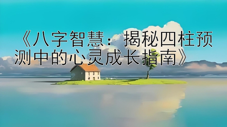 《八字智慧：揭秘四柱预测中的心灵成长指南》