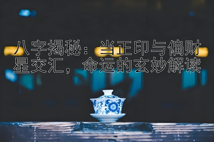 八字揭秘：当正印与偏财星交汇，命运的玄妙解读