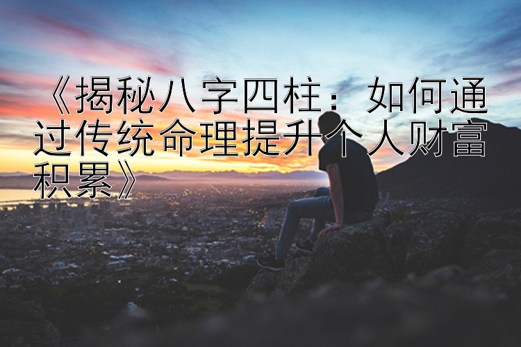 《揭秘八字四柱：如何通过传统命理提升个人财富积累》