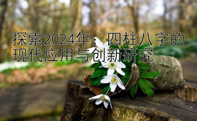 探索2024年：四柱八字的现代应用与创新研究