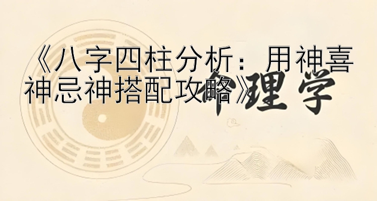 《八字四柱分析：用神喜神忌神搭配攻略》