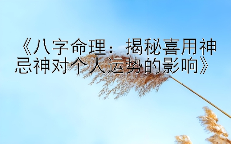 《八字命理：揭秘喜用神忌神对个人运势的影响》