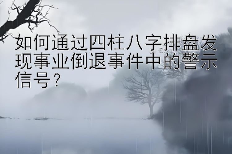 如何通过四柱八字排盘发现事业倒退事件中的警示信号？