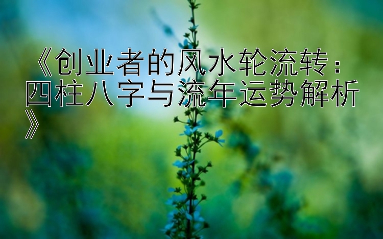 《创业者的风水轮流转：四柱八字与流年运势解析》