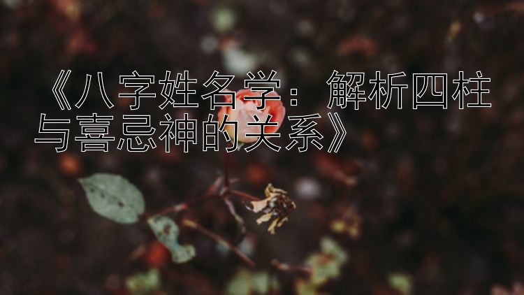 《八字姓名学：解析四柱与喜忌神的关系》