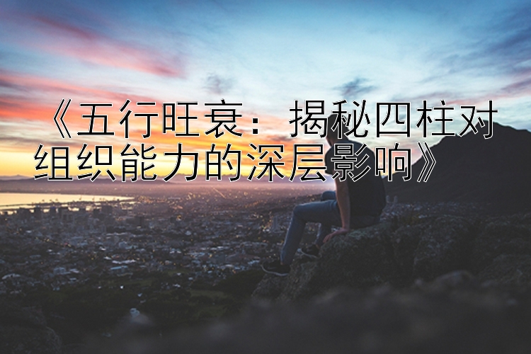 《五行旺衰：揭秘四柱对组织能力的深层影响》