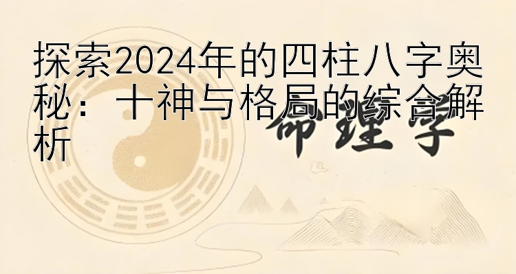 探索2024年的四柱八字奥秘：十神与格局的综合解析