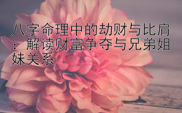 八字命理中的劫财与比肩：解读财富争夺与兄弟姐妹关系