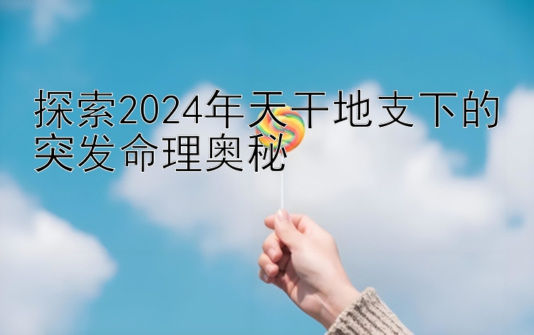 探索2024年天干地支下的突发命理奥秘