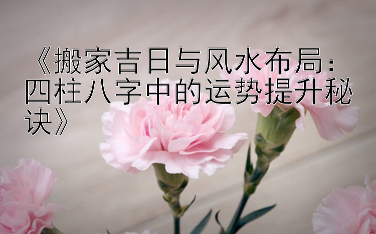 《搬家吉日与风水布局：四柱八字中的运势提升秘诀》