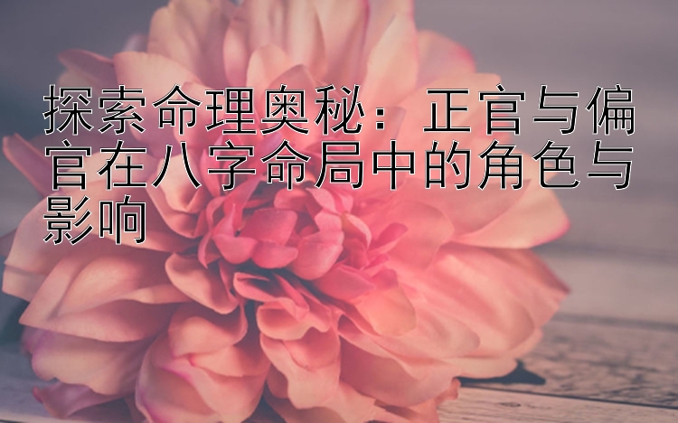 探索命理奥秘：正官与偏官在八字命局中的角色与影响