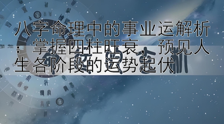 八字命理中的事业运解析：掌握四柱旺衰，预见人生各阶段的运势起伏