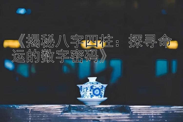 大发精准回血单带导师稳定  《揭秘八字四柱：探寻命运的数字密码》