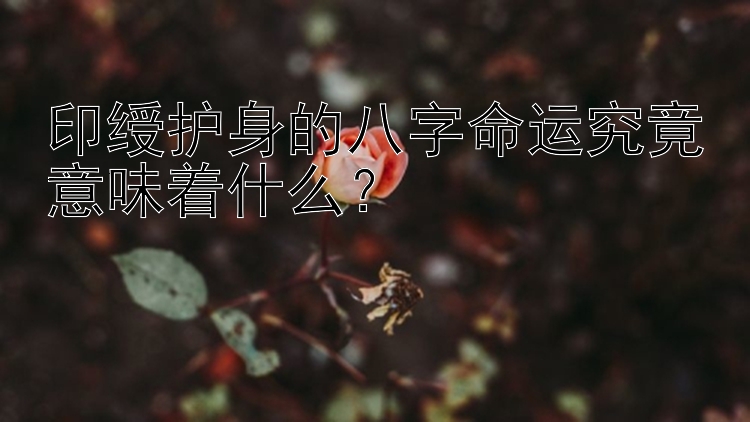 印绶护身的八字命运究竟意味着什么？