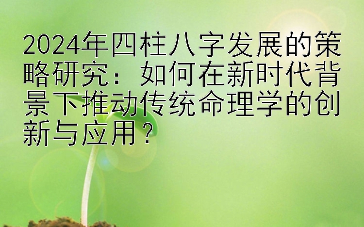 2024年四柱八字发展的策略研究：如何在新时代背景下推动传统命理学的创新与应用？