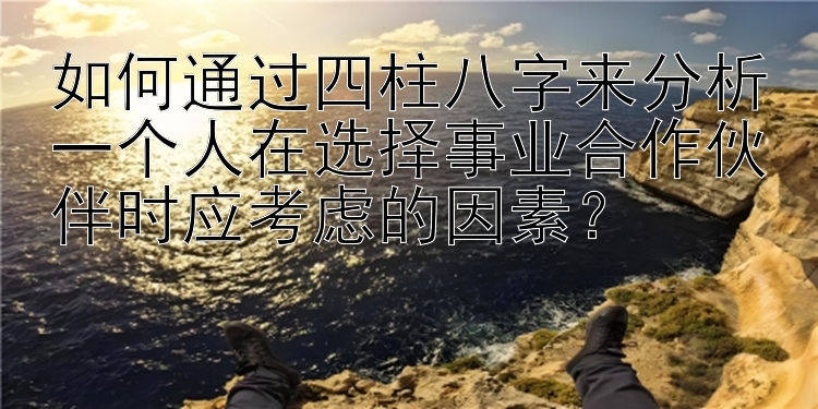 如何通过四柱八字来分析一个人在选择事业合作伙伴时应考虑的因素？